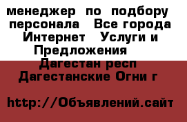 менеджер  по  подбору  персонала - Все города Интернет » Услуги и Предложения   . Дагестан респ.,Дагестанские Огни г.